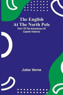 The English At The North Pole; Part I Of The Adventures Of Captain Hatteras