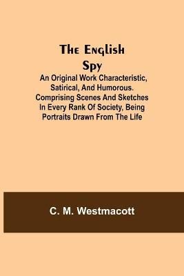 The English Spy: An Original Work Characteristic, Satirical, And Humorous. Comprising Scenes And Sketches In Every Rank Of Society, Being ...