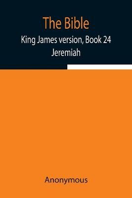 The Bible, King James version, Book 24; Jeremiah By Anonymous