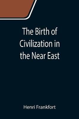 The Birth of Civilization in the Near East By Henri Frankfort