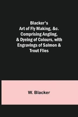 Blacker's Art of Fly Making, Comprising Angling, & Dyeing of Colours, with Engravings of Salmon & Trout Flies
