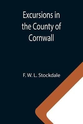 Excursions in the County of Cornwall; Comprising a Concise Historical and Topographical Delineation of the Principal Towns and Villages, ...
