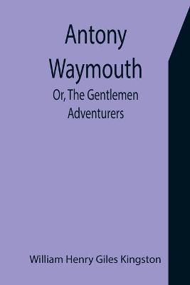 Antony Waymouth; Or, The Gentlemen Adventurers By Henry Giles Kingston