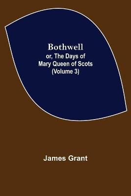 Bothwell; or, The Days of Mary Queen of Scots (Volume 3) By Grant