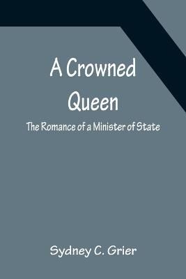 A Crowned Queen; The Romance of a Minister of State By Sydney C Grier