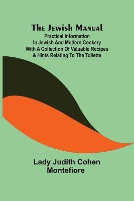 The Jewish Manual; Practical Information in Jewish and Modern Cookery with a Collection of Valuable Recipes & Hints Relating to the Toilette