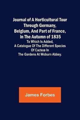Journal of a Horticultural Tour Through Germany, Belgium, and Part of France, in the Autumn of 1835; To Which Is Added, a Catalogue of the ...