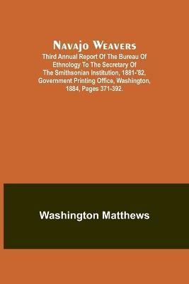 Navajo Weavers; Third Annual Report of the Bureau of Ethnology to the Secretary of the Smithsonian Institution, 1881-'82, Government Printing ...