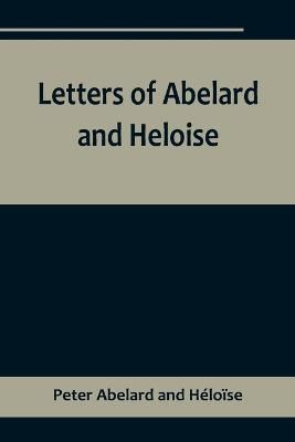 Letters of Abelard and Heloise, To Which Is Prefix'd a Particular Account of Their Lives, Amours, and Misfortunes