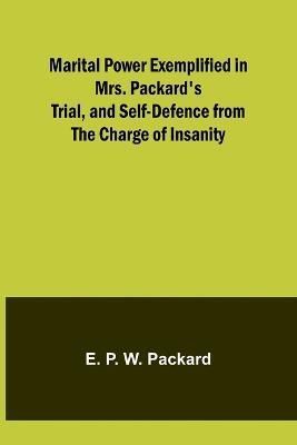 Marital Power Exemplified in Mrs. Packard's Trial, and Self-Defence from the Charge of Insanity