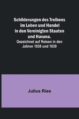 Schilderungen Des Treibens Im Leben Und Handel in Den Vereinigten Staaten Und Havana.; Gezeichnet Auf Reisen in Den Jahren 1838 Und 1839