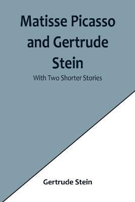 Matisse Picasso and Gertrude Stein; With Two Shorter Stories