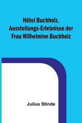 Hôtel Buchholz. Ausstellungs-Erlebnisse Der Frau Wilhelmine Buchholz