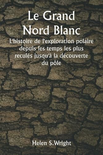 Le Grand Nord Blanc L'histoire De L'exploration Polaire Depuis Les Temps Les Plus Reculés Jusqu'à La Découverte Du Pôle