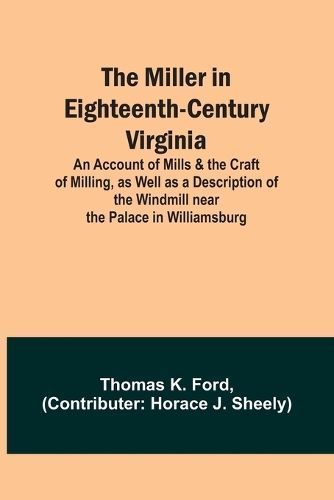 The Miller in Eighteenth-Century Virginia; An Account of Mills & The Craft of Milling, as Well as a Description of the Windmill Near the Palace ...
