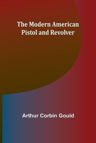 The Modern American Pistol and Revolver By Arthur Corbin Gould