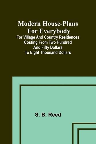 Modern House-Plans for Everybody; For Village and Country Residences Costing from Two Hundred and Fifty Dollars to Eight Thousand Dollars