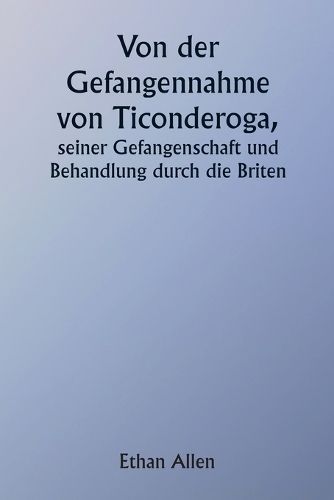 Of the Capture of Ticonderoga His Captivity and Treatment by the British