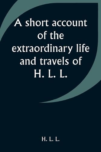 short account of the extraordinary life and travels of H. L. L. By L