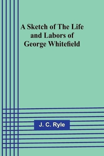 A Sketch of the Life and Labors of George Whitefield By J C Ryle