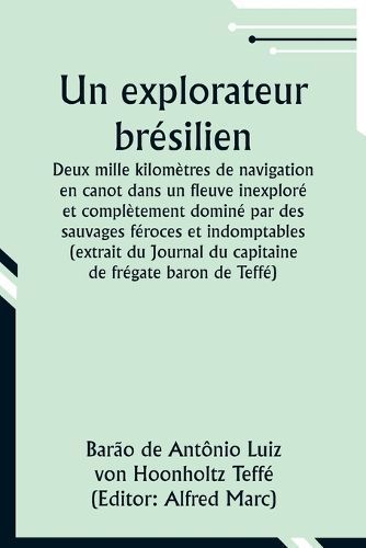 explorateur br?silien; Deux mille kilom?tres de navigation en canot dans un fleuve inexplor? et compl?tement domin? par des sauvages f?roces et ...
