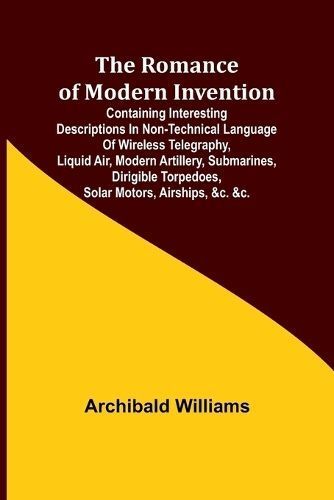 Romance of Modern Invention; Containing Interesting Descriptions in Non-technical Language of Wireless Telegraphy, Liquid Air, Modern Artillery, ...