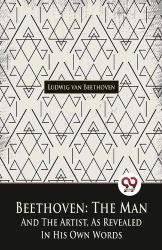 Beethoven, The Man And The Artist, As Revealed In His Own Words