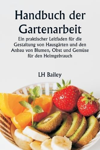Handbuch Der Gartenarbeit Ein Praktischer Leitfaden Für Die Gestaltung Von Hausgärten Und Den Anbau Von Blumen, Obst Und Gemüse Für Den ...
