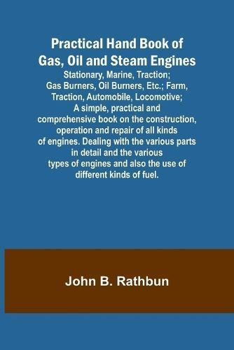 Practical Hand Book of Gas, Oil and Steam Engines; Stationary, Marine, Traction; Gas Burners, Oil Burners, Etc.; Farm, Traction, Automobile, ...
