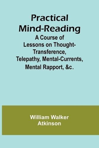 Practical Mind-Reading; A Course of Lessons on Thought-Transference, Telepathy, Mental-Currents, Mental Rapport, &C