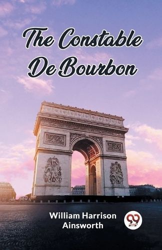 The Constable De Bourbon By William Harrison Ainsworth 9789362761736