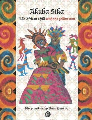 Akuba Sika: The African child with a golden arm By Dankwa, Nana