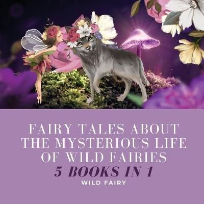 Fairy Tales About the Mysterious Life of Wild Fairies By Wild Fairy