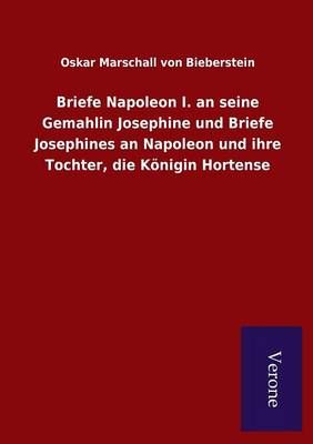 Briefe Napoleon I. an seine Gemahlin Josephine und Briefe Josephines an Napoleon und ihre Tochter, die Koenigin Hortense
