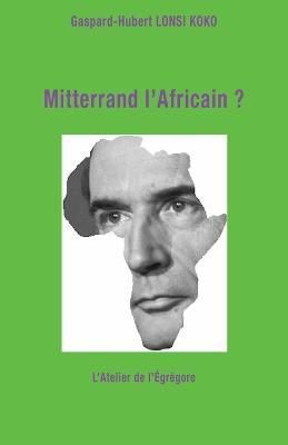 Mitterrand l'Africain ? By Gaspard-Hubert Lonsi Koko 9791091580182