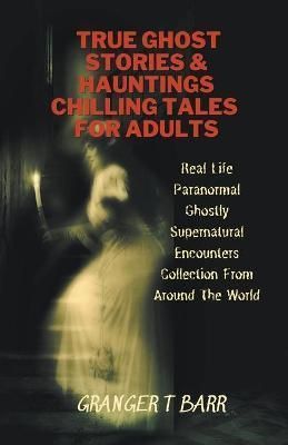 True Ghost Stories And Hauntings By Granger T Barr 9798201396381