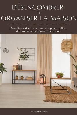 Désencombrer et organiser la maison: Remettez votre vie sur les rails pour profiter d'espaces magnifiques et inspirants