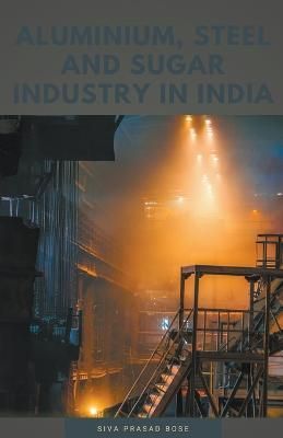 Aluminium, Steel and Sugar Industry in India By Bose 9798215003909