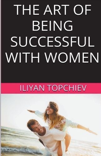 The Art Of Being Successful With Women By Iliyan Topchiev (Paperback)