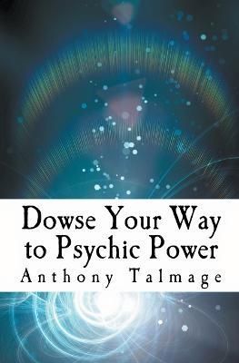 Dowse Your Way To Psychic Power By Anthony Talmage 9798215678619