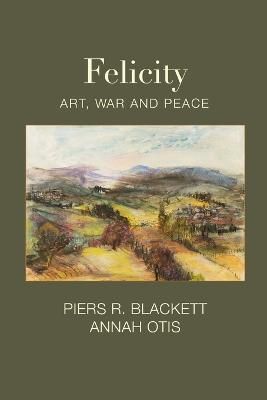 Felicity, Art, War and Peace By Piers R Blackett, Annah Otis