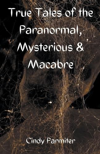 True Tales of the Paranormal, Mysterious & Macabre By Cindy Parmiter