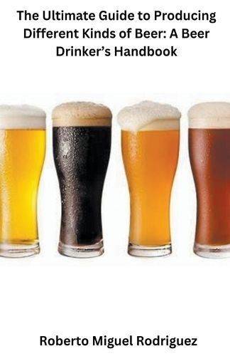 The Ultimate Guide to Producing Different Kinds of Beer 9798223987550