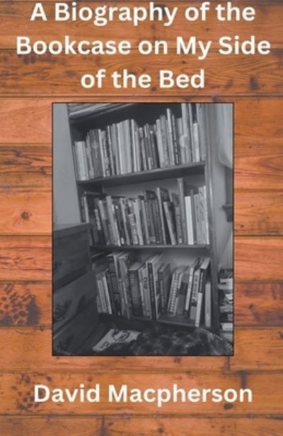Biography of the Bookcase on my Side of the Bed By MacPherson