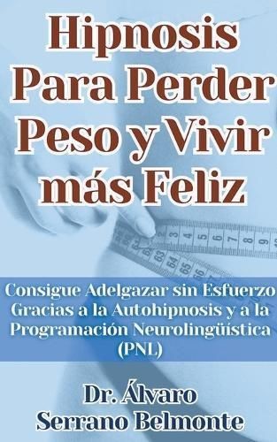 Hipnosis Para Perder Peso Y Vivir Más Feliz Consigue Adelgazar Sin Esfuerzo Gracias a La Autohipnosis Y a La Programación Neurolingüística (PNL)