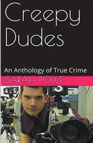 Creepy Dudes An Anthology of True Crime By Sarah Powe 9798224438419
