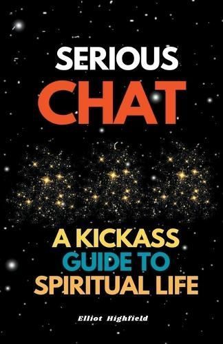 Serious Chat A Kickass Guide to Spiritual Life By Eliot Highfield