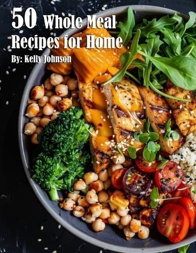 50 Whole Meal Recipes for Home By Kelly Johnson 9798330230938