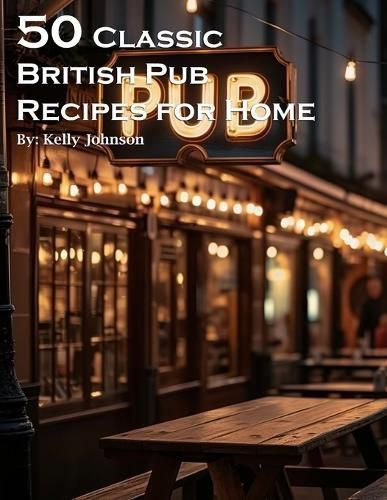 50 Classic British Pub Recipes for Home By Kelly Johnson 9798869275547