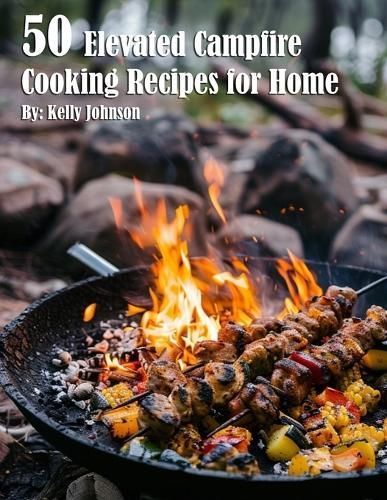 50 Elevated Campfire Cooking Recipes for Home By Kelly Johnson